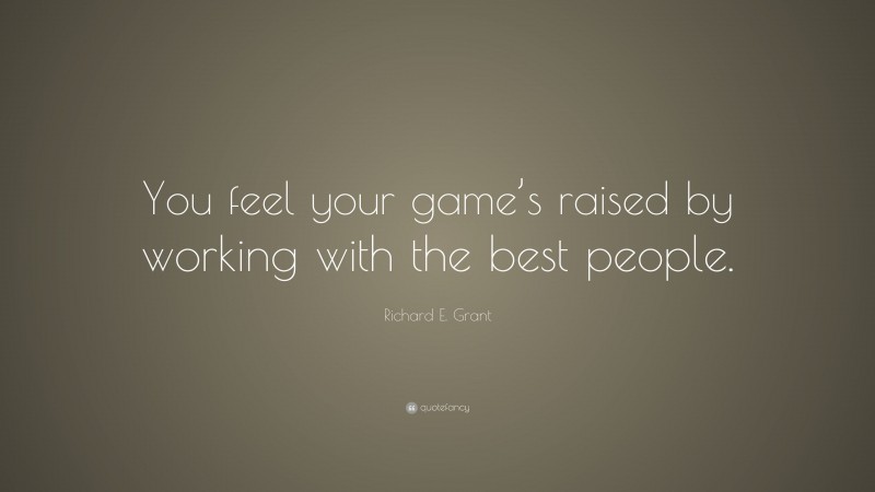 Richard E. Grant Quote: “You feel your game’s raised by working with the best people.”