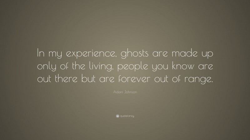 Adam Johnson Quote: “In my experience, ghosts are made up only of the living, people you know are out there but are forever out of range.”