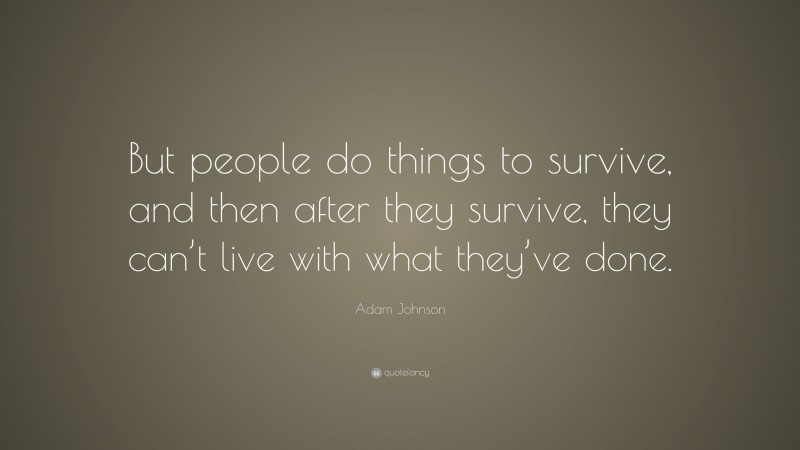 Adam Johnson Quote: “But people do things to survive, and then after they survive, they can’t live with what they’ve done.”