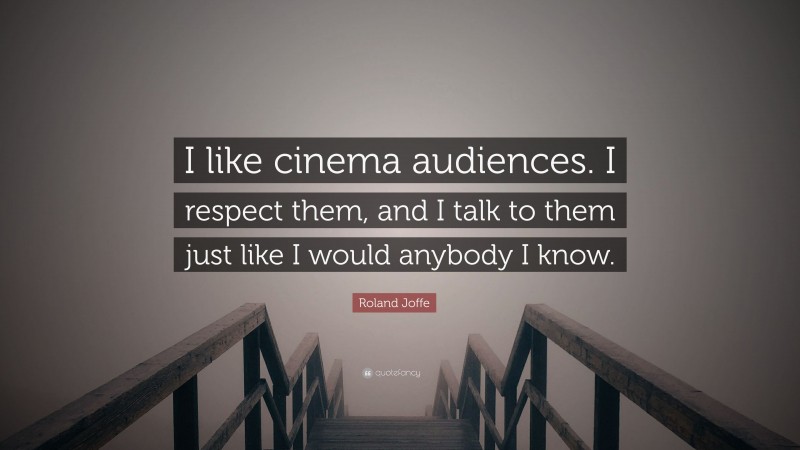 Roland Joffe Quote: “I like cinema audiences. I respect them, and I talk to them just like I would anybody I know.”