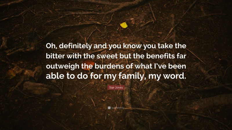 Star Jones Quote: “Oh, definitely and you know you take the bitter with the sweet but the benefits far outweigh the burdens of what I’ve been able to do for my family, my word.”