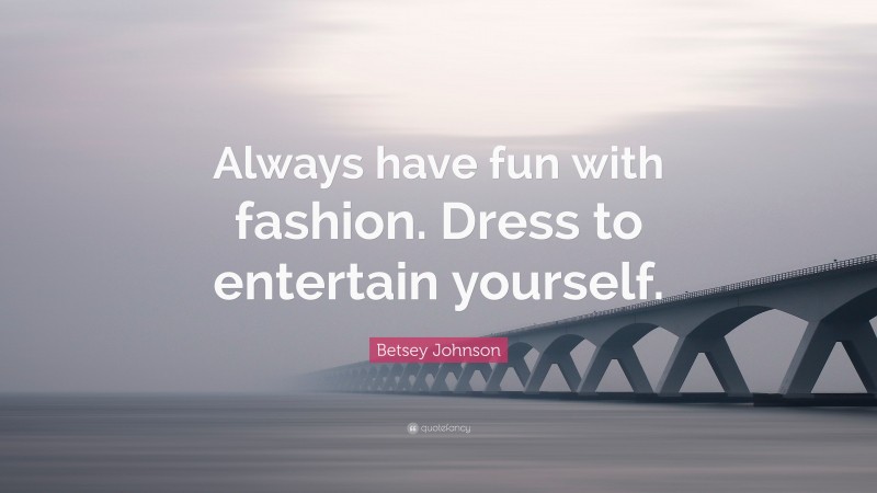 Betsey Johnson Quote: “Always have fun with fashion. Dress to entertain yourself.”