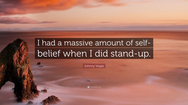Johnny Vegas Quote: “I had a massive amount of self-belief when I did stand-up.”