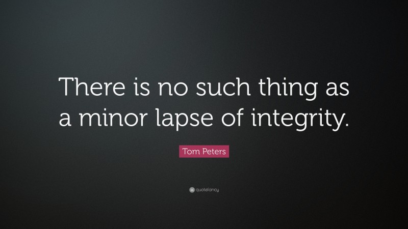 Tom Peters Quote: “There is no such thing as a minor lapse of integrity.”