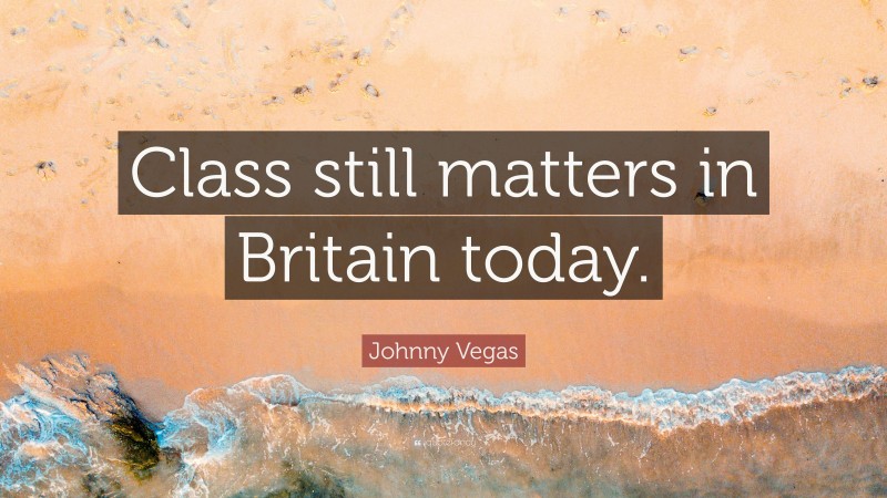 Johnny Vegas Quote: “Class still matters in Britain today.”