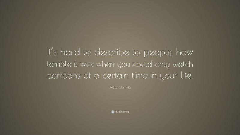 Allison Janney Quote: “It’s hard to describe to people how terrible it was when you could only watch cartoons at a certain time in your life.”
