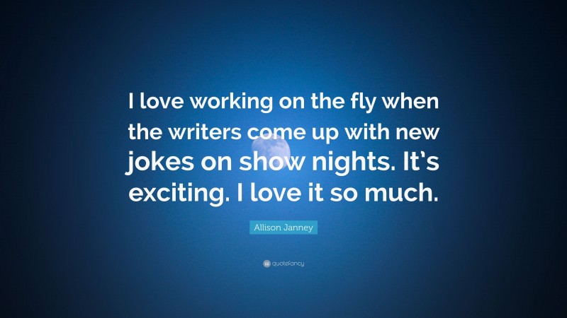 Allison Janney Quote: “I love working on the fly when the writers come up with new jokes on show nights. It’s exciting. I love it so much.”