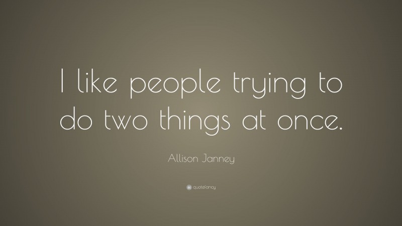 Allison Janney Quote: “I like people trying to do two things at once.”