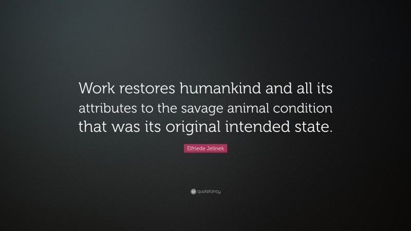 Elfriede Jelinek Quote: “Work restores humankind and all its attributes to the savage animal condition that was its original intended state.”