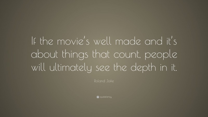 Roland Joffe Quote: “If the movie’s well made and it’s about things that count, people will ultimately see the depth in it.”