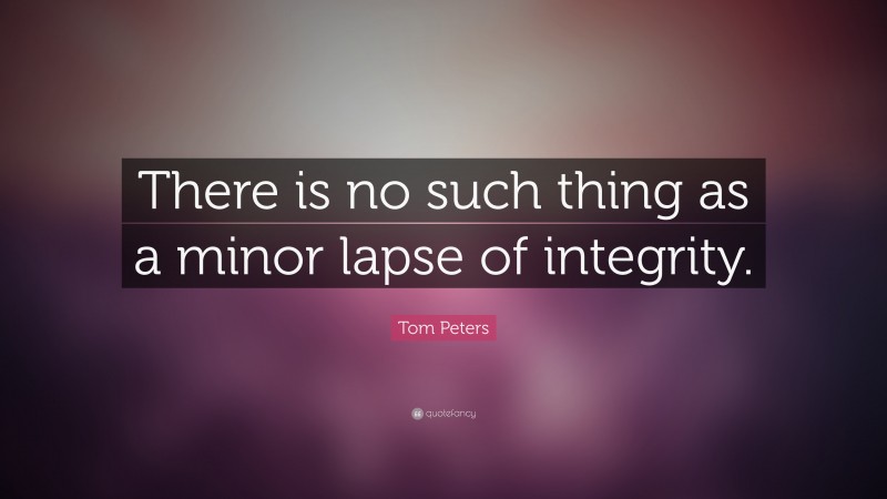 Tom Peters Quote: “There is no such thing as a minor lapse of integrity.”