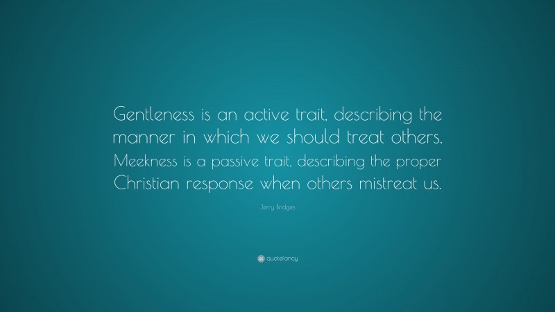 Jerry Bridges Quote: “Gentleness is an active trait, describing the manner in which we should treat others. Meekness is a passive trait, describing the proper Christian response when others mistreat us.”