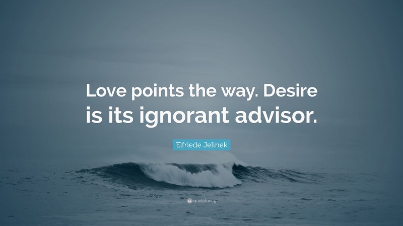 Elfriede Jelinek Quote: “Love points the way. Desire is its ignorant advisor.”