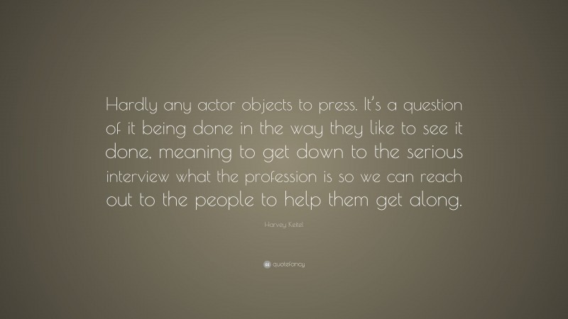 Harvey Keitel Quote: “Hardly any actor objects to press. It’s a question of it being done in the way they like to see it done, meaning to get down to the serious interview what the profession is so we can reach out to the people to help them get along.”