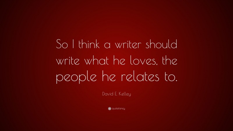 David E. Kelley Quote: “So I think a writer should write what he loves, the people he relates to.”