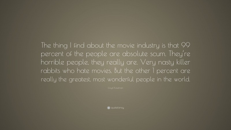 Lloyd Kaufman Quote: “The thing I find about the movie industry is that 99 percent of the people are absolute scum. They’re horrible people, they really are. Very nasty killer rabbits who hate movies. But the other 1 percent are really the greatest, most wonderful people in the world.”