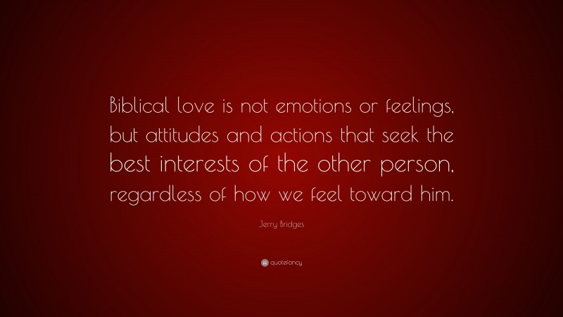 Jerry Bridges Quote: “Biblical love is not emotions or feelings, but attitudes and actions that seek the best interests of the other person, regardless of how we feel toward him.”