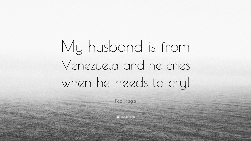 Paz Vega Quote: “My husband is from Venezuela and he cries when he needs to cry!”