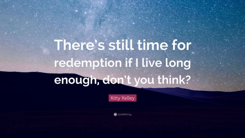 Kitty Kelley Quote: “There’s still time for redemption if I live long enough, don’t you think?”