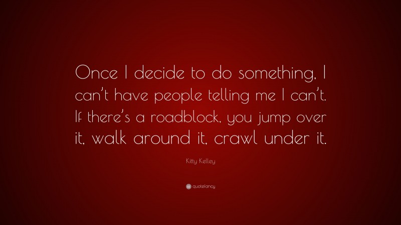 Kitty Kelley Quote: “Once I decide to do something, I can’t have people telling me I can’t. If there’s a roadblock, you jump over it, walk around it, crawl under it.”