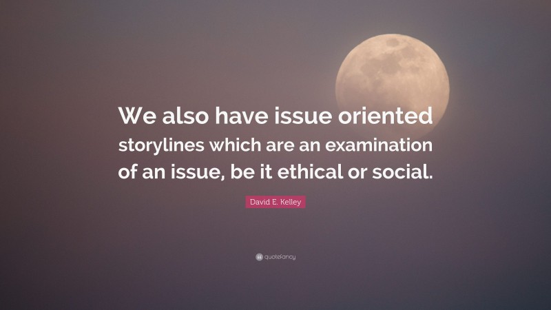David E. Kelley Quote: “We also have issue oriented storylines which are an examination of an issue, be it ethical or social.”
