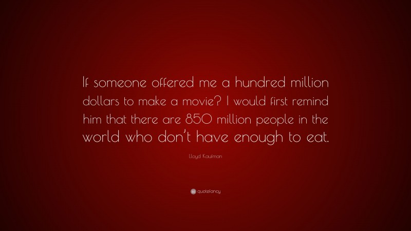 Lloyd Kaufman Quote: “If someone offered me a hundred million dollars to make a movie? I would first remind him that there are 850 million people in the world who don’t have enough to eat.”