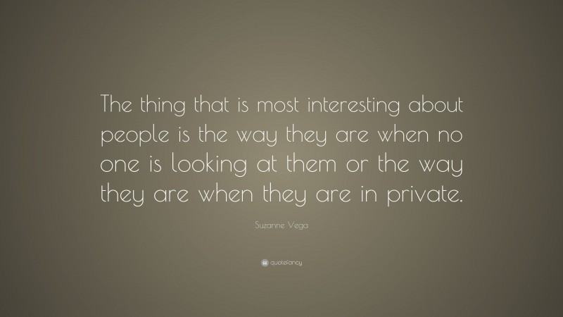 Suzanne Vega Quote: “The thing that is most interesting about people is the way they are when no one is looking at them or the way they are when they are in private.”