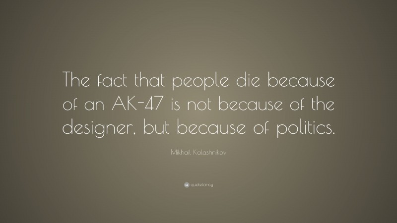 Mikhail Kalashnikov Quote: “The fact that people die because of an AK-47 is not because of the designer, but because of politics.”