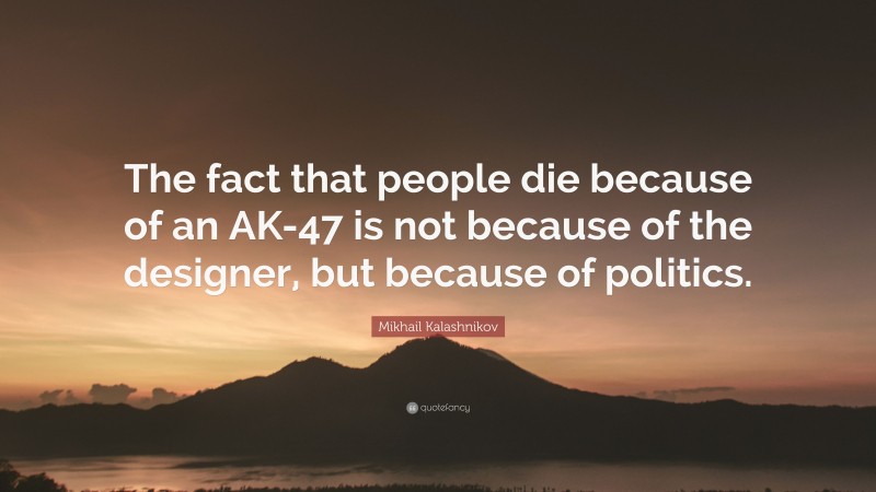 Mikhail Kalashnikov Quote: “The fact that people die because of an AK-47 is not because of the designer, but because of politics.”
