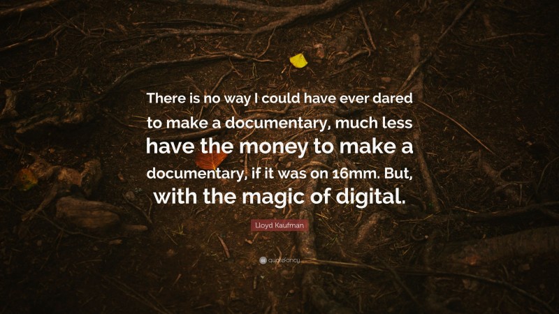 Lloyd Kaufman Quote: “There is no way I could have ever dared to make a documentary, much less have the money to make a documentary, if it was on 16mm. But, with the magic of digital.”
