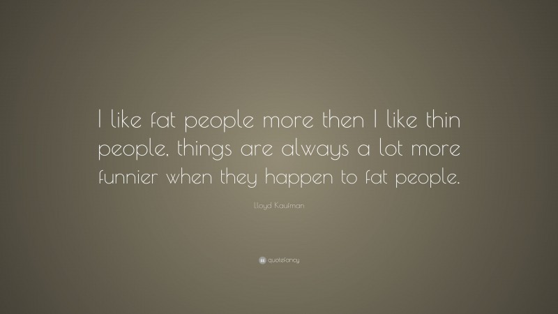 Lloyd Kaufman Quote: “I like fat people more then I like thin people, things are always a lot more funnier when they happen to fat people.”