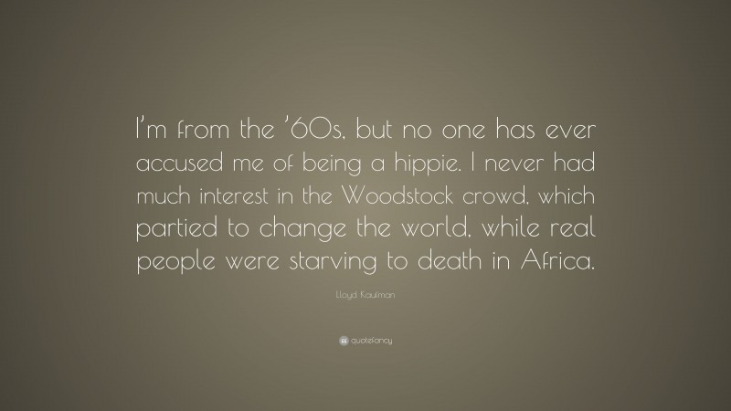 Lloyd Kaufman Quote: “I’m from the ’60s, but no one has ever accused me of being a hippie. I never had much interest in the Woodstock crowd, which partied to change the world, while real people were starving to death in Africa.”