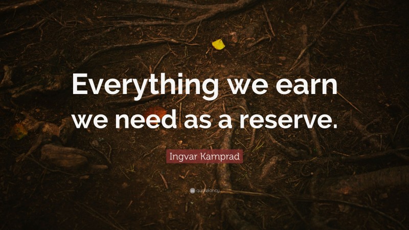 Ingvar Kamprad Quote: “Everything we earn we need as a reserve.”