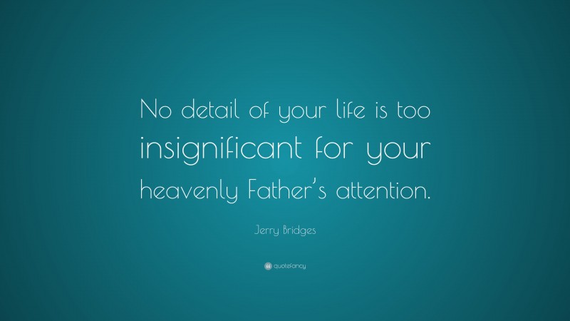 Jerry Bridges Quote: “No detail of your life is too insignificant for your heavenly Father’s attention.”