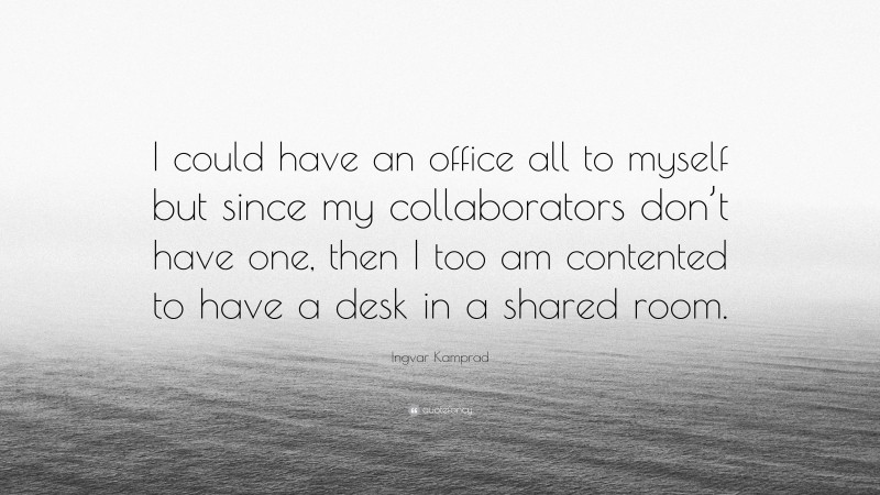 Ingvar Kamprad Quote: “I could have an office all to myself but since my collaborators don’t have one, then I too am contented to have a desk in a shared room.”