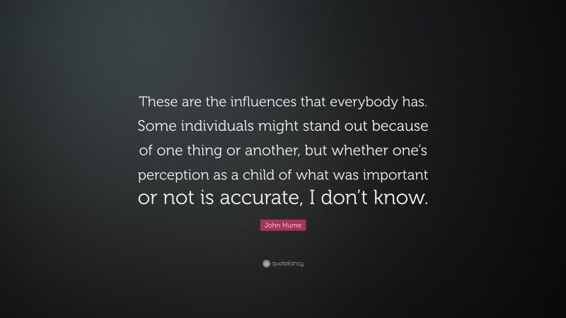 John Hume Quote: “These are the influences that everybody has. Some individuals might stand out because of one thing or another, but whether one’s perception as a child of what was important or not is accurate, I don’t know.”