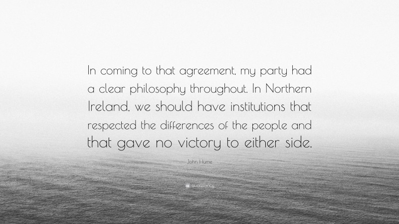 John Hume Quote: “In coming to that agreement, my party had a clear philosophy throughout. In Northern Ireland, we should have institutions that respected the differences of the people and that gave no victory to either side.”