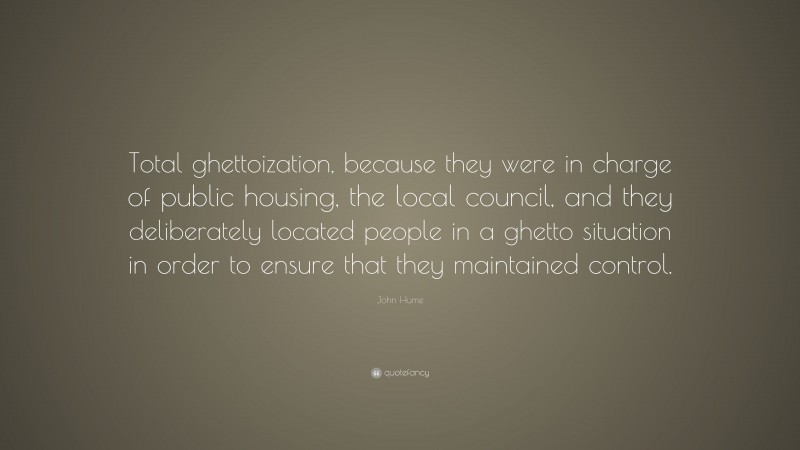 John Hume Quote: “Total ghettoization, because they were in charge of public housing, the local council, and they deliberately located people in a ghetto situation in order to ensure that they maintained control.”