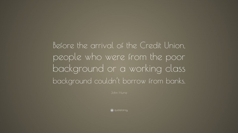 John Hume Quote: “Before the arrival of the Credit Union, people who were from the poor background or a working class background couldn’t borrow from banks.”