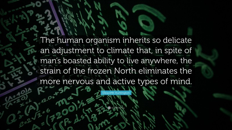 Ellsworth Huntington Quote: “The human organism inherits so delicate an adjustment to climate that, in spite of man’s boasted ability to live anywhere, the strain of the frozen North eliminates the more nervous and active types of mind.”