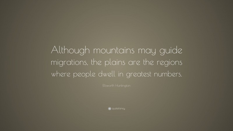 Ellsworth Huntington Quote: “Although mountains may guide migrations, the plains are the regions where people dwell in greatest numbers.”