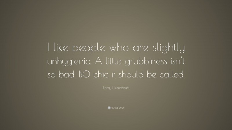 Barry Humphries Quote: “I like people who are slightly unhygienic. A little grubbiness isn’t so bad. BO chic it should be called.”