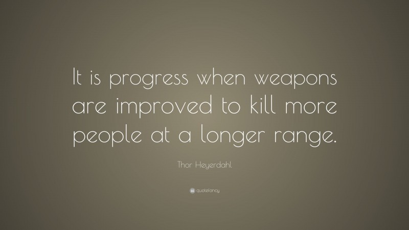 Thor Heyerdahl Quote: “It is progress when weapons are improved to kill more people at a longer range.”