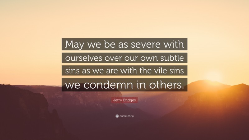 Jerry Bridges Quote: “May we be as severe with ourselves over our own subtle sins as we are with the vile sins we condemn in others.”