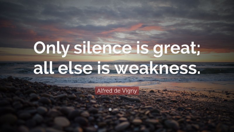 Alfred de Vigny Quote: “Only silence is great; all else is weakness.”