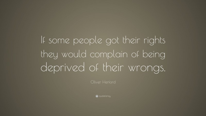 Oliver Herford Quote: “If some people got their rights they would complain of being deprived of their wrongs.”