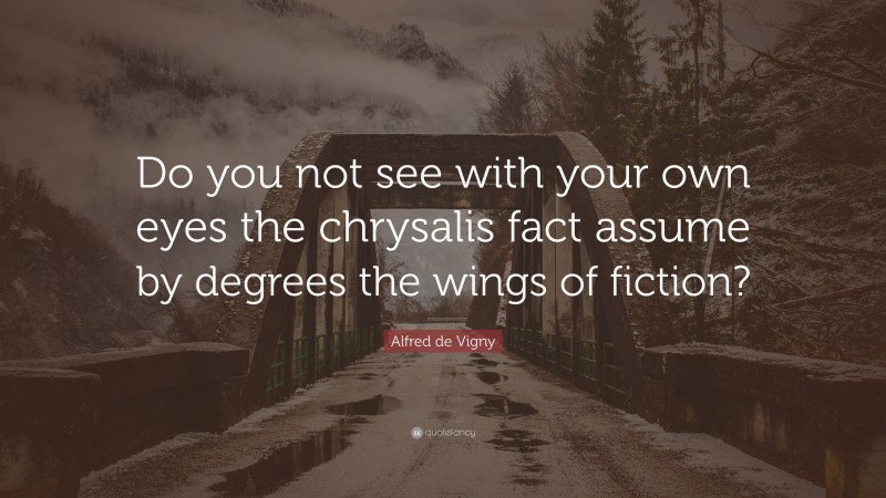 Alfred de Vigny Quote: “Do you not see with your own eyes the chrysalis fact assume by degrees the wings of fiction?”