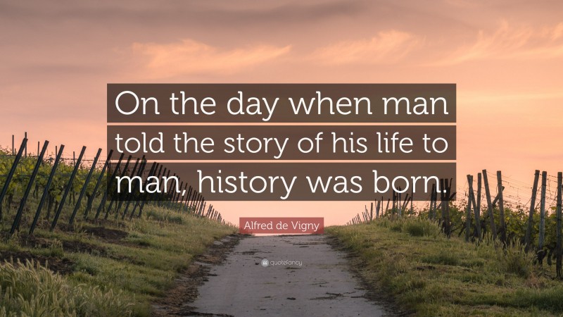 Alfred de Vigny Quote: “On the day when man told the story of his life to man, history was born.”