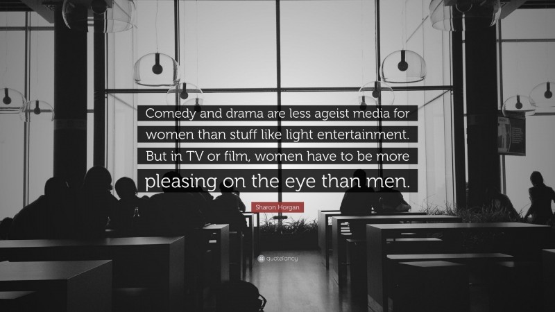 Sharon Horgan Quote: “Comedy and drama are less ageist media for women than stuff like light entertainment. But in TV or film, women have to be more pleasing on the eye than men.”