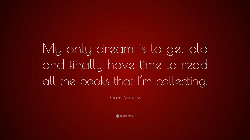 Gianni Versace Quote: “My only dream is to get old and finally have time to read all the books that I’m collecting.”